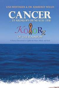 Cancer . . . Teardrops Beneath the Kolorz of the Rainbow: Poetry to Uplift the Heart, Mind, and Soul
