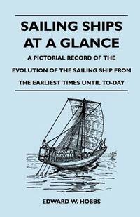 Sailing Ships at a Glance - A Pictorial Record of the Evolution of the Sailing Ship from the Earliest Times Until To-Day by Hobbs, Edward W