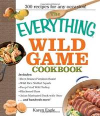 The Everything Wild Game Cookbook: From Fowl And Fish to Rabbit And Venison--300 Recipes for...