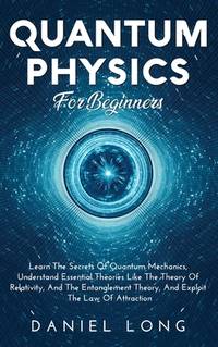 Quantum Physics: Learn The Secrets Of Quantum Mechanics, Understand Essential Theories Like The...