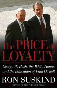 THE PRICE OF LOYALTY: GEORGE W. BUSH, THE WHITE HOUSE, AND THE EDUCATION OF PAUL O'NEILL