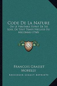 Code de La Nature: Ou Le Veritable Esprit de Ses Loix, de Tout Temps Neglige Ou Meconnu (1760)