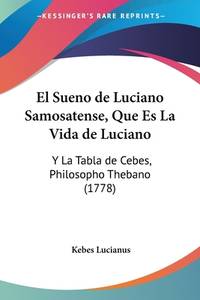 El Sueno de Luciano Samosatense, Que Es La Vida de Luciano: Y La Tabla de Cebes, Philosopho...