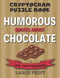 Cryptogram Puzzle Book: 300 Large Print Cryptograms: Humorous Quotes About Chocolate; Cryptoquips...