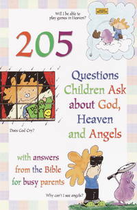 205 Questions Children Ask About God, Heaven and Angels: With Answers for Busy Parents from the...