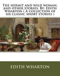 The hermit and wild woman, and other stories. By: Edith Wharton ( A collection of six classic...