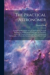 The Practical Astronomer: Comprising Illustrations of Light and Colours, Practical Descriptions...