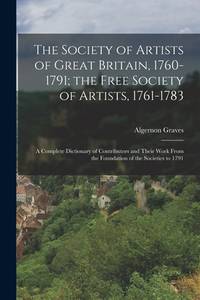 The Society of Artists of Great Britain, 1760-1791; the Free Society of Artists, 1761-1783: A...
