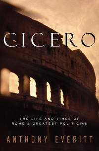 Cicero: The Life and Times of Rome&#039;s Greatest Politician by Everitt, Anthony