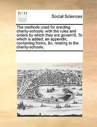 The Methods Used for Erecting Charity-Schools: With the Rules and Orders by Which They Are...