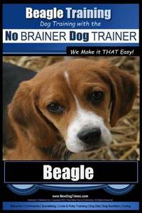 Beagle Training - Dog Training with the No Brainer Dog Trainer We Make It That Easy!: How to...