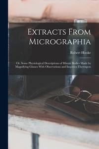 Extracts From Micrographia: Or, Some Physiological Descriptions of Minute Bodies Made by...