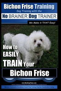 Bichon Frise Training Dog Training with the No BRAINER Dog TRAINER We Make it THAT Easy!: How to...