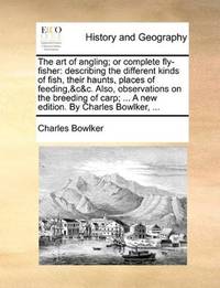 The art of angling; or complete fly-fisher: describing the different kinds of fish, their haunts, places of feeding,&c&c. Also, observations on the ... ... A new edition. By Charles Bowlker, .. by Charles Bowlker - Paperback - 2010-05-27 - from Ergodebooks (SKU: SONG1140773461)