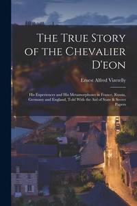 The True Story of the Chevalier D'eon: His Experiences and His Metamorphoses in France, Russia,...