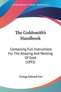 The Goldsmith's Handbook: Containing Full Instructions For The Alloying And Working Of Gold...