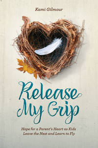 Release My Grip: Hope for a Parent�s Heart as Kids Leave the Nest and Learn to Fly