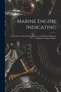 Marine Engine Indicating: A Complete Treatise On the Indicator and Indicator Diagrams As Applied...