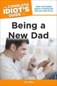 The Complete Idiot's Guide to Being a New Dad: Clear and Helpful Advice on Being the Dad You...