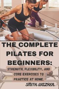 The Complete Pilates for Beginners: Strength, Flexibility, and Core Exercises to Practice at...