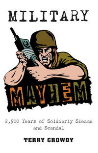 Military Mayhem : 2,500 Years of Soldierly Sleaze and Scandal