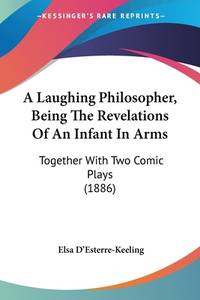 A Laughing Philosopher, Being The Revelations Of An Infant In Arms: Together With Two Comic Plays...