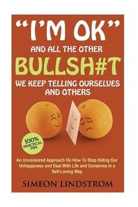I'm OK - And All The Other BULLSH#T We Keep Telling Ourselves And Others: An Uncensored Approach...