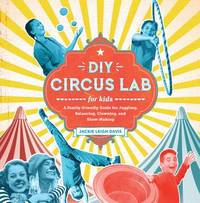 DIY Circus Lab for Kids : A Family- Friendly Guide for Juggling, Balancing, Clowning, and...