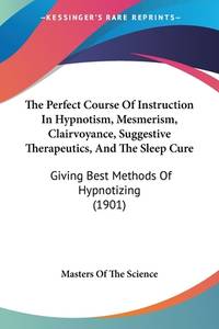 The Perfect Course Of Instruction In Hypnotism, Mesmerism, Clairvoyance, Suggestive Therapeutics,...