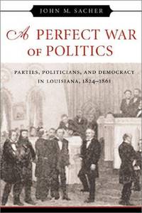 A PERFECT WAR OF POLITICS: PARTIES, POLITICIANS, AND DEMOCRACY IN LOUISIANA, 1824-1861