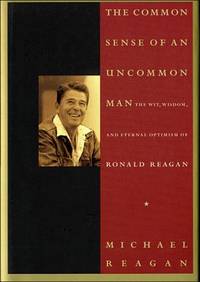 The Common Sense of an Uncommon Man The Wit, Wisdom, and Eternal Optimism of Ronald Reagan