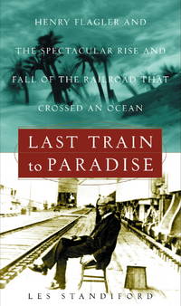 Last Train to Paradise: Henry Flagler and the Spectacular Rise and Fall of the Railroad that Crossed an Ocean by Standiford, Les - 2002