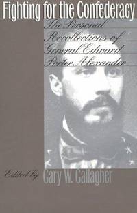 FIGHTING FOR THE CONFEDERACY, THE PERSONAL RECOLLECTIONS OF GENERAL EDWARD PORTER ALEXANDER
