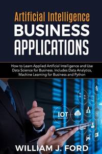 ARTIFICIAL INTELLIGENCE BUSINESS APPLICATIONS: How to Learn Applied Artificial Intelligence and...