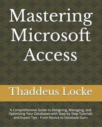 Mastering Microsoft Access: A Comprehensive Guide to Designing, Managing, and Optimizing Your Databases with Step-by-Step Tutorials and Expert Tips - From Novice to Database Guru