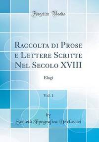Raccolta di Prose e Lettere Scritte Nel Secolo XVIII, Vol. 1: Elogi (Classic Reprint) (Italian...
