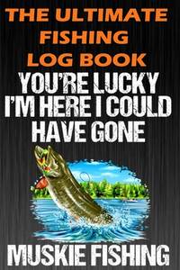 The Ultimate Fishing Log Book: You're Lucky I'm Here I Could Have Gone Muskie Fishing - Notebook...