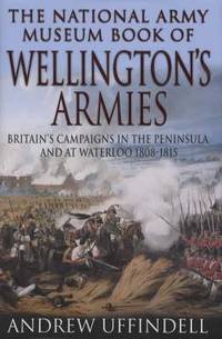 The National Army Museum Book of Wellington's Armies: Britain's Triumphant Campaigns in the Peninsula and at Waterloo 1808-1815