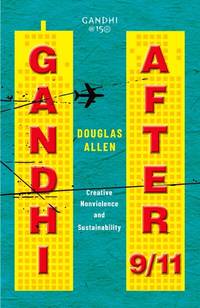 Gandhi After 9/11: Creative Nonviolence and Sustainability by Douglas Allen