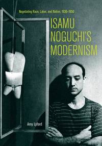 Isamu Noguchi�s Modernism: Negotiating Race, Labor, and Nation, 1930�1950