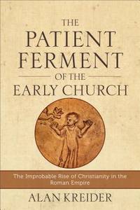 The Patient Ferment of the Early Church: The Improbable Rise of Christianity in the Roman Empire by Kreider, Alan - 2016-03-29