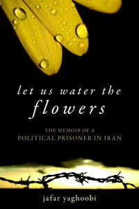 Let Us Water the Flowers: The Memoir of a Political Prisoner in Iran by Yaghoobi, Jafar