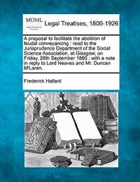 A Proposal to Facilitate the Abolition of Feudal Conveyancing: Read to the Jurisprudence...