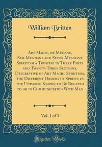 Art Magic, or Mudane, Sub-Mundane and Super-Mundane Spiritism a Treatise in Three Parts and...