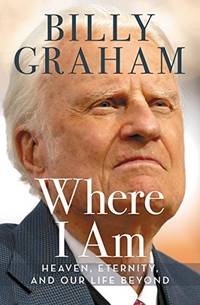 Where I Am: Heaven, Eternity, and Our Life Beyond by Billy Graham