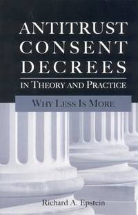 Antitrust Consent Decrees in Theory and Practice: Why Less Is More by Richard A. Epstein - 2007-03-15