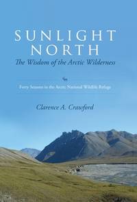 Sunlight North: The Wisdom of the Arctic Wilderness: Forty Seasons in the Arctic National Wildlife Refuge by Crawford, Clarence a