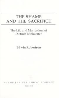 The Shame and the Sacrifice The Life and Martyrdom of Dietrich Bonhoeffer by Robertson, Edwin - 1988