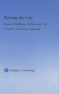 Parsing the City: Jonson, Middleton, Dekker, and City Comedy's London as Language (Literary...