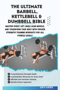 THE ULTIMATE BARBELL, KETTLEBELL & DUMBBELL BIBLE: Master Every Lift, Build Lean Muscle, and...